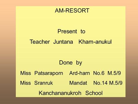 AM-RESORT Present to Teacher Juntana Kham-anukul Done by Miss Patsaraporn Ard-harn No.6 M.5/9 Miss Sranruk Mandat No.14 M.5/9 Kanchananukroh School.