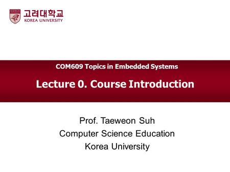 Lecture 0. Course Introduction Prof. Taeweon Suh Computer Science Education Korea University COM609 Topics in Embedded Systems.