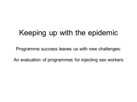 Keeping up with the epidemic Programme success leaves us with new challenges: An evaluation of programmes for injecting sex workers.