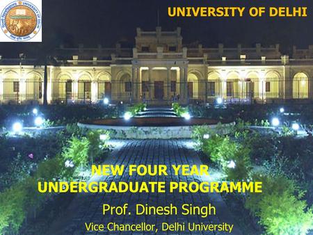 Prof. Dinesh Singh Vice Chancellor, Delhi University NEW FOUR YEAR UNDERGRADUATE PROGRAMME UNIVERSITY OF DELHI.