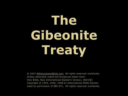 The Gibeonite Treaty © 2007 BibleLessons4Kids.com All rights reserved worldwide. Unless otherwise noted the Scriptures taken from: Holy Bible, New International.