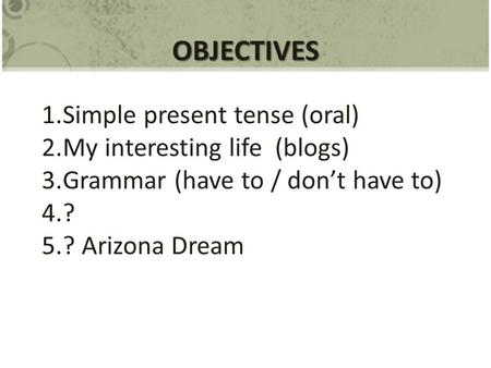 OBJECTIVES 1.Simple present tense (oral) 2.My interesting life (blogs) 3.Grammar (have to / don’t have to) 4.? 5.? Arizona Dream.