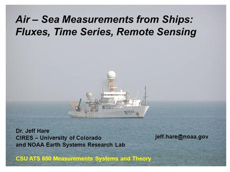 Air – Sea Measurements from Ships: Fluxes, Time Series, Remote Sensing Dr. Jeff Hare CIRES – University of Colorado and NOAA Earth Systems Research Lab.