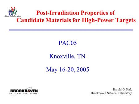 Harold G. Kirk Brookhaven National Laboratory Post-Irradiation Properties of Candidate Materials for High-Power Targets PAC05 Knoxville, TN May 16-20,