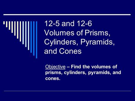 12-5 and 12-6 Volumes of Prisms, Cylinders, Pyramids, and Cones Objective – Find the volumes of prisms, cylinders, pyramids, and cones.
