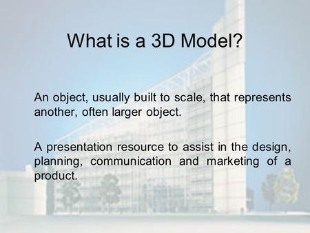 What is a 3D Model? An object, usually built to scale, that represents another, often larger object. A presentation resource to assist in the design, planning,