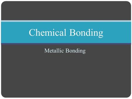 Metallic Bonding Chemical Bonding. Metallic Bonding Objectives Describe the electron-sea model of metallic bonding, and explain why metals are good electrical.