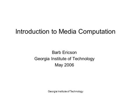 Georgia Institute of Technology Introduction to Media Computation Barb Ericson Georgia Institute of Technology May 2006.