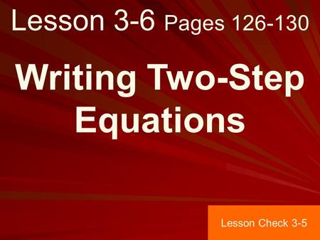 Lesson 3-6 Pages 126-130 Writing Two-Step Equations Lesson Check 3-5.
