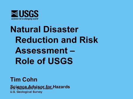 Natural Disaster Reduction and Risk Assessment – Role of USGS Tim Cohn Science Advisor for Hazards U.S. Department of the Interior U.S. Geological Survey.