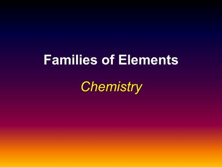 Families of Elements Chemistry Learning Objectives TLW use the Periodic Table to identify and explain the properties of chemical families (TEKS 6.B)