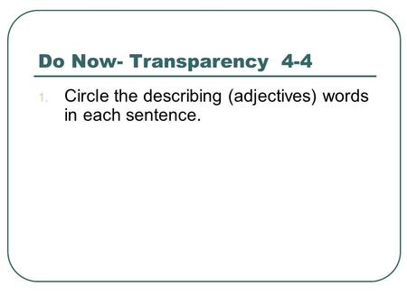Do Now- Transparency 4-4 1. Circle the describing (adjectives) words in each sentence.