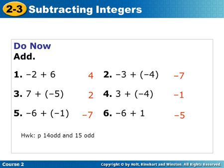 Do Now Add. 1. –2 + 62. –3 + (–4) 3. 7 + (–5)4. 3 + (–4) 5. –6 + (–1)6. –6 + 1 4 –7 2 Course 2 2-3 Subtracting Integers –1–1 –7–7 –5 Hwk: p 14odd and 15.