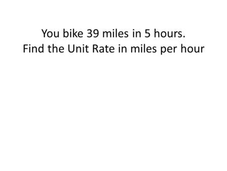 You bike 39 miles in 5 hours. Find the Unit Rate in miles per hour