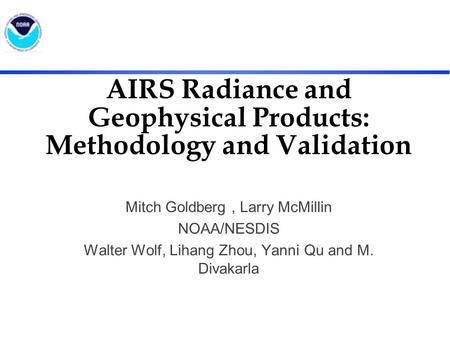 AIRS Radiance and Geophysical Products: Methodology and Validation Mitch Goldberg, Larry McMillin NOAA/NESDIS Walter Wolf, Lihang Zhou, Yanni Qu and M.
