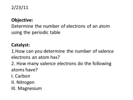2/23/11 Objective: Determine the number of electrons of an atom using the periodic table Catalyst: 1.How can you determine the number of valence electrons.