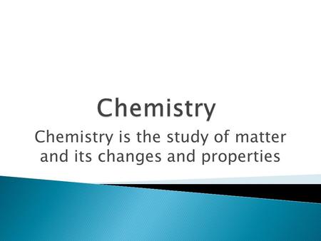 Chemistry is the study of matter and its changes and properties.