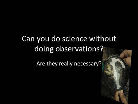 Are they really necessary? Can you do science without doing observations?