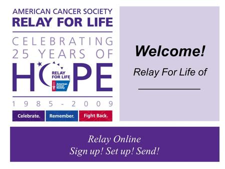 Welcome! Relay For Life of ___________ Relay Online Sign up! Set up! Send!