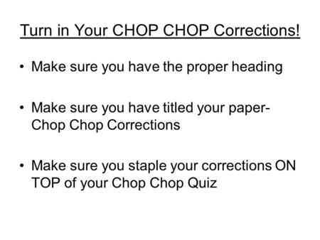 Turn in Your CHOP CHOP Corrections! Make sure you have the proper heading Make sure you have titled your paper- Chop Chop Corrections Make sure you staple.