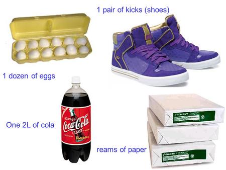 1 pair of kicks (shoes) 1 dozen of eggs One 2L of cola reams of paper.