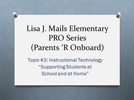 Lisa J. Mails Elementary PRO Series (Parents ‘R Onboard) Topic #2: Instructional Technology “Supporting Students at School and at Home”