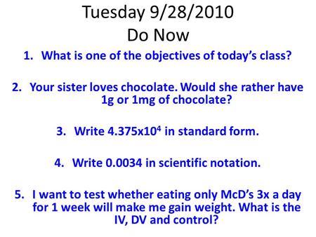 Tuesday 9/28/2010 Do Now 1.What is one of the objectives of today’s class? 2.Your sister loves chocolate. Would she rather have 1g or 1mg of chocolate?