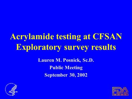 Acrylamide testing at CFSAN Exploratory survey results Lauren M. Posnick, Sc.D. Public Meeting September 30, 2002.