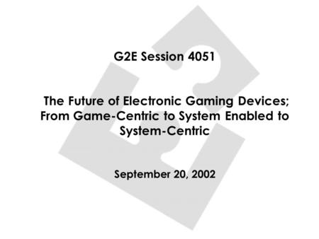 G2E Session 4051 The Future of Electronic Gaming Devices; From Game-Centric to System Enabled to System-Centric September 20, 2002.