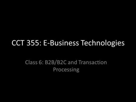 CCT 355: E-Business Technologies Class 6: B2B/B2C and Transaction Processing.