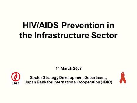 HIV/AIDS Prevention in the Infrastructure Sector 14 March 2008 Sector Strategy Development Department, Japan Bank for International Cooperation (JBIC)