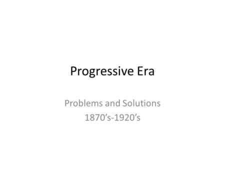Progressive Era Problems and Solutions 1870’s-1920’s.
