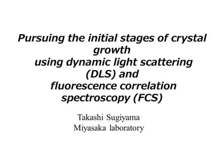 Pursuing the initial stages of crystal growth using dynamic light scattering (DLS) and fluorescence correlation spectroscopy (FCS) Takashi Sugiyama Miyasaka.