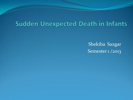Shekiba Sazgar Semester 1 /2013 Sudden Unexpected Death in Infants Definition of Sudden Unexpected Death in Infants Young babies are most at risk Causes.