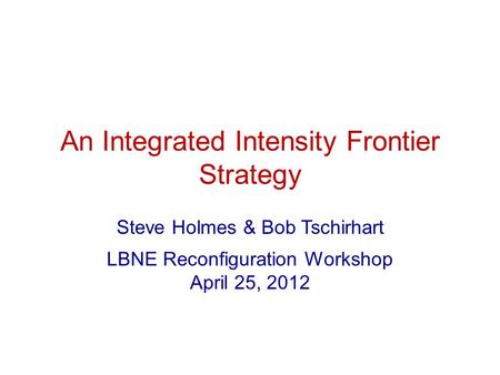 An Integrated Intensity Frontier Strategy Steve Holmes & Bob Tschirhart LBNE Reconfiguration Workshop April 25, 2012.