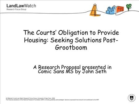 The Courts’ Obligation to Provide Housing: Seeking Solutions Post- Grootboom A Research Proposal presented in Comic Sans MS by John Seth.