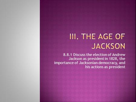 8.8.1 Discuss the election of Andrew Jackson as president in 1828, the importance of Jacksonian democracy, and his actions as president.