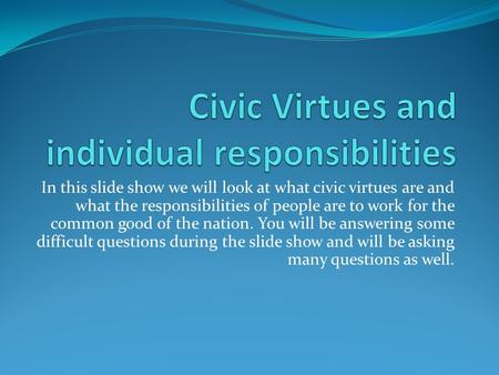 In this slide show we will look at what civic virtues are and what the responsibilities of people are to work for the common good of the nation. You will.