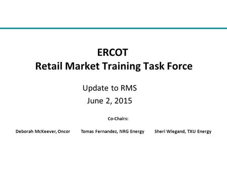 Update to RMS June 2, 2015 ERCOT Retail Market Training Task Force Co-Chairs: Deborah McKeever, Oncor Tomas Fernandez, NRG Energy Sheri Wiegand, TXU Energy.