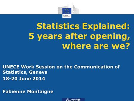 Eurostat Statistics Explained: 5 years after opening, where are we? UNECE Work Session on the Communication of Statistics, Geneva 18-20 June 2014 Fabienne.