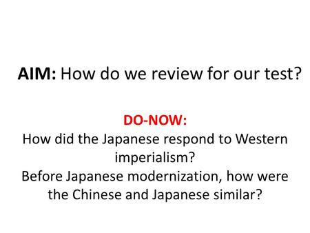 AIM: How do we review for our test? DO-NOW: How did the Japanese respond to Western imperialism? Before Japanese modernization, how were the Chinese and.