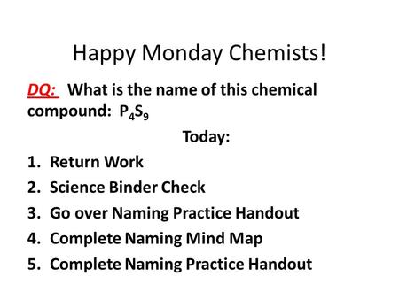 Happy Monday Chemists! DQ: What is the name of this chemical compound: P 4 S 9 Today: 1.Return Work 2.Science Binder Check 3.Go over Naming Practice Handout.