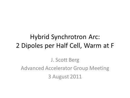 Hybrid Synchrotron Arc: 2 Dipoles per Half Cell, Warm at F J. Scott Berg Advanced Accelerator Group Meeting 3 August 2011.