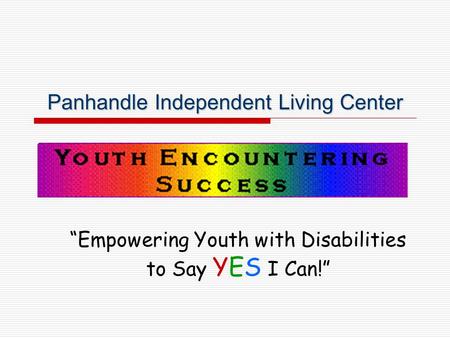 Panhandle Independent Living Center “Empowering Youth with Disabilities to Say YES I Can!”