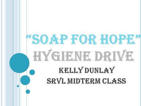 “SOAP FOR HOPE” HYGIENE DRIVE Kelly Dunlay SRVL Midterm Class.