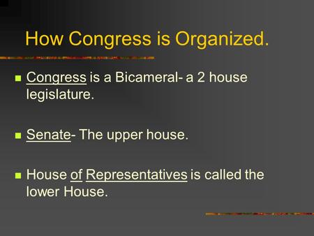 How Congress is Organized. Congress is a Bicameral- a 2 house legislature. Senate- The upper house. House of Representatives is called the lower House.
