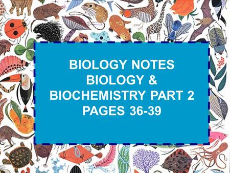 BIOLOGY NOTES BIOLOGY & BIOCHEMISTRY PART 2 PAGES 36-39.