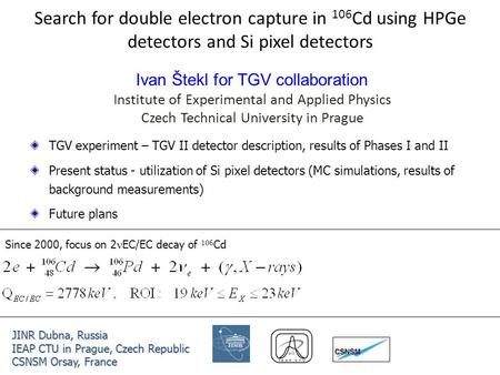 Search for double electron capture in 106 Cd using HPGe detectors and Si pixel detectors Ivan Štekl for TGV collaboration Institute of Experimental and.