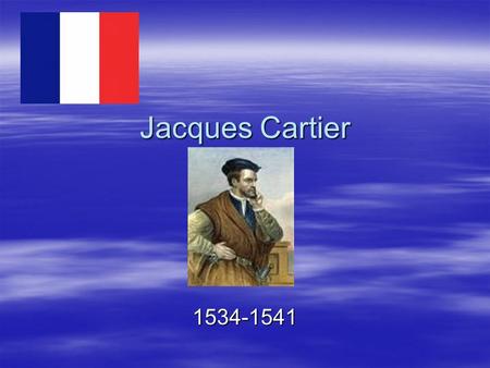 Jacques Cartier 1534-1541. Early Years  Born in France in 1491  1534 he became a sea captain.  Encouraged to explore by the voyage of Giovanni Verrazano.