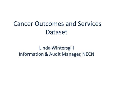 Cancer Outcomes and Services Dataset Linda Wintersgill Information & Audit Manager, NECN.
